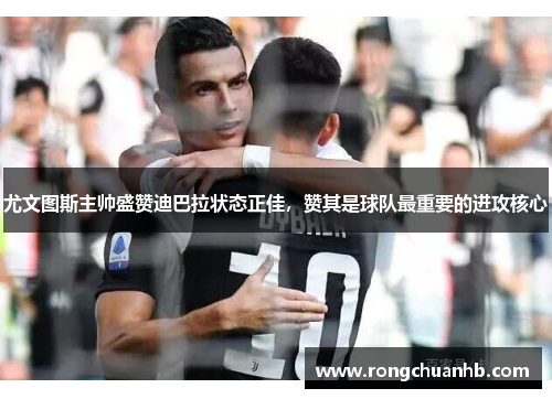 尤文图斯主帅盛赞迪巴拉状态正佳，赞其是球队最重要的进攻核心