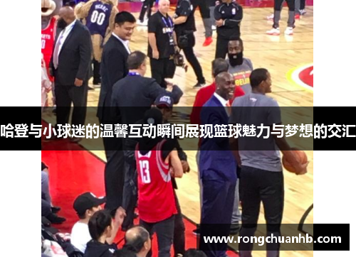 哈登与小球迷的温馨互动瞬间展现篮球魅力与梦想的交汇