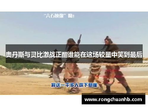 奥丹斯与灵比激战正酣谁能在这场较量中笑到最后