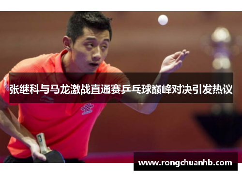 张继科与马龙激战直通赛乒乓球巅峰对决引发热议