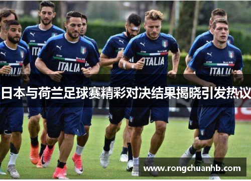 日本与荷兰足球赛精彩对决结果揭晓引发热议