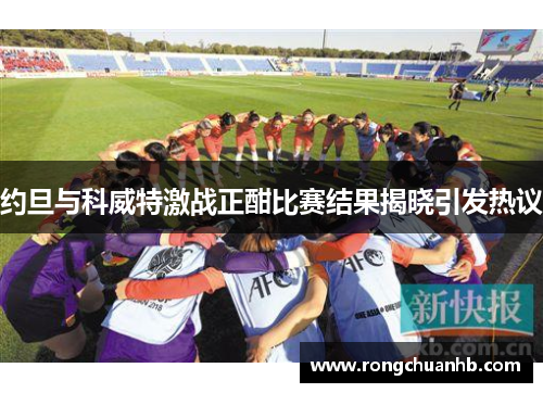 约旦与科威特激战正酣比赛结果揭晓引发热议