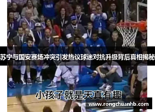 苏宁与国安赛场冲突引发热议球迷对抗升级背后真相揭秘