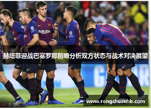 赫塔菲迎战巴塞罗那前瞻分析双方状态与战术对决展望