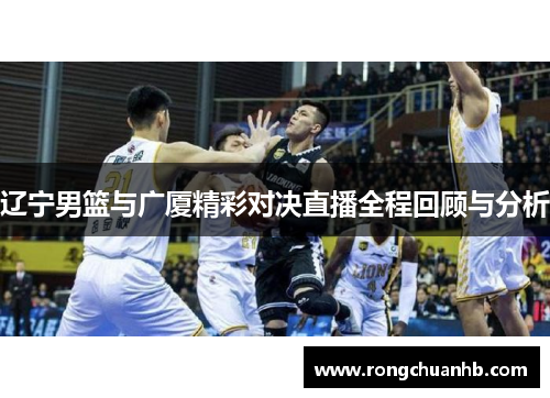 辽宁男篮与广厦精彩对决直播全程回顾与分析