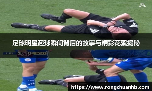足球明星起球瞬间背后的故事与精彩花絮揭秘
