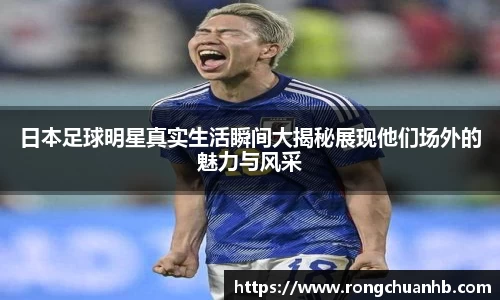 日本足球明星真实生活瞬间大揭秘展现他们场外的魅力与风采