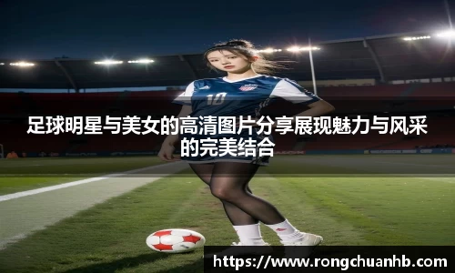 足球明星与美女的高清图片分享展现魅力与风采的完美结合