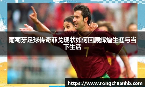 葡萄牙足球传奇菲戈现状如何回顾辉煌生涯与当下生活